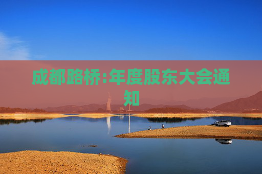 成都路桥:年度股东大会通知  第1张