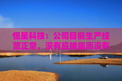 恒星科技：公司目前生产经营正常，没有应披露而没有披露的信息