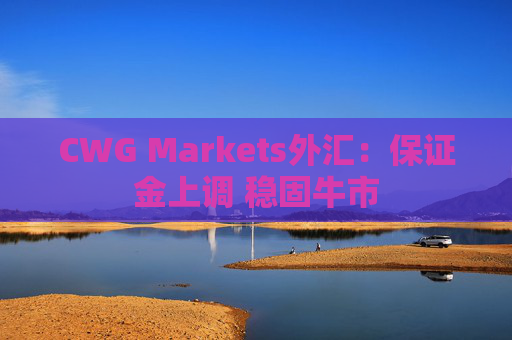 CWG Markets外汇：保证金上调 稳固牛市