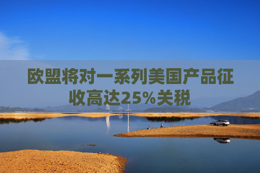 欧盟将对一系列美国产品征收高达25%关税