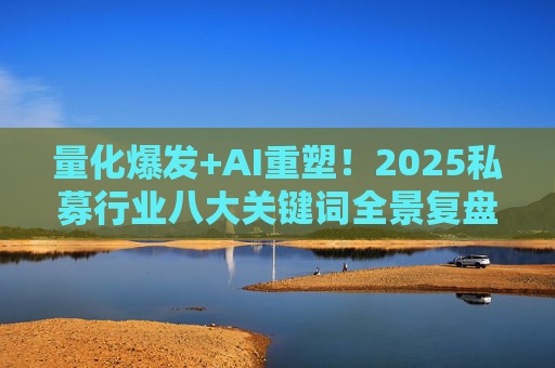 量化爆发+AI重塑！2025私募行业八大关键词全景复盘