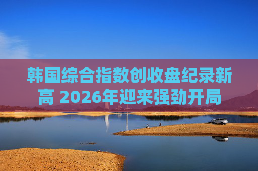 韩国综合指数创收盘纪录新高 2026年迎来强劲开局
