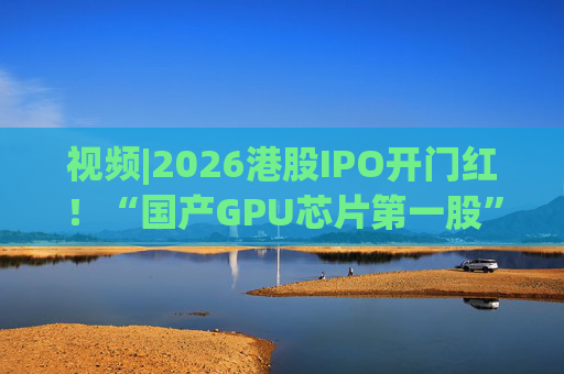 视频|2026港股IPO开门红！“国产GPU芯片第一股”壁仞首挂盘中翻倍！