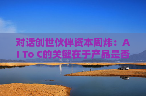 对话创世伙伴资本周炜：AI To C的关键在于产品是否达到用户付费的阈值