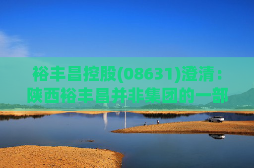 裕丰昌控股(08631)澄清：陕西裕丰昌并非集团的一部分，与其无任何持续的合同关系