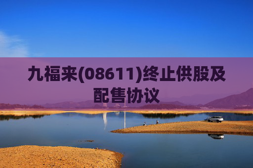 九福来(08611)终止供股及配售协议