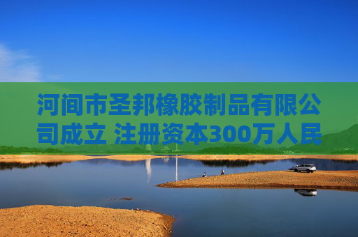 河间市圣邦橡胶制品有限公司成立 注册资本300万人民币