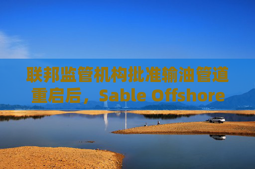 联邦监管机构批准输油管道重启后，Sable Offshore股价重挫