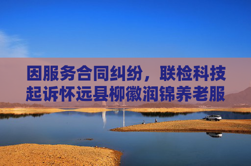 因服务合同纠纷，联检科技起诉怀远县柳徽润锦养老服务有限公司等