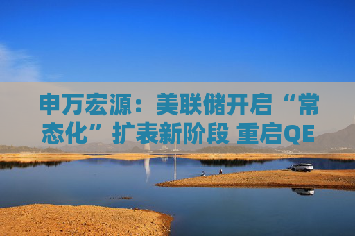 申万宏源：美联储开启“常态化”扩表新阶段 重启QE或需等待下一次危机