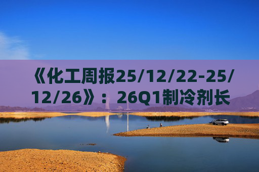 《化工周报25/12/22-25/12/26》：26Q1制冷剂长协继续上扬 有机硅或再迎涨价 关注商业航天、存储长景气