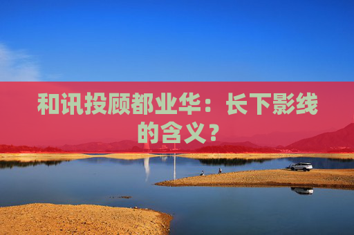 和讯投顾都业华：长下影线的含义？