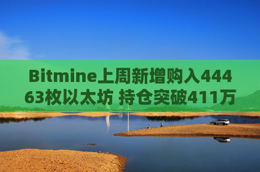 Bitmine上周新增购入44463枚以太坊 持仓突破411万枚以太坊