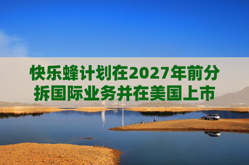 快乐蜂计划在2027年前分拆国际业务并在美国上市