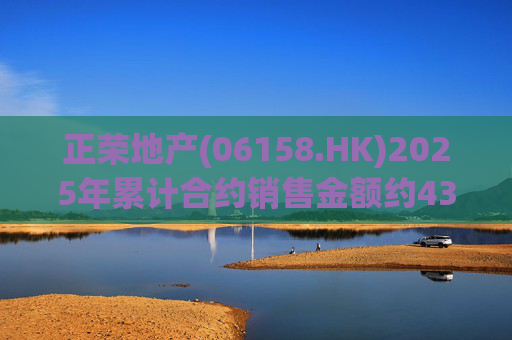 正荣地产(06158.HK)2025年累计合约销售金额约43.44亿元