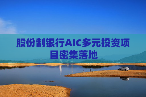 股份制银行AIC多元投资项目密集落地