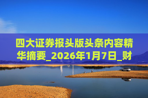 四大证券报头版头条内容精华摘要_2026年1月7日_财经新闻