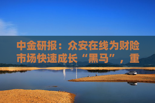 中金研报：众安在线为财险市场快速成长“黑马”，重申“买入”评级，目标价23港元