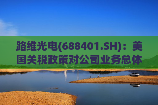 路维光电(688401.SH)：美国关税政策对公司业务总体影响不大