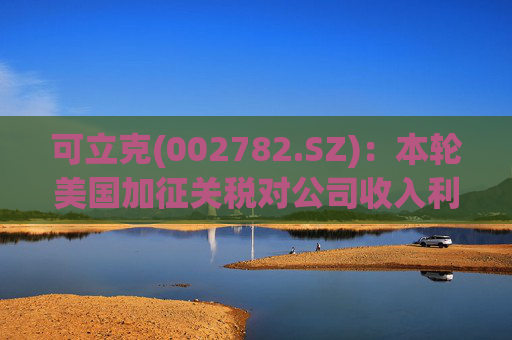 可立克(002782.SZ)：本轮美国加征关税对公司收入利润的影响较小