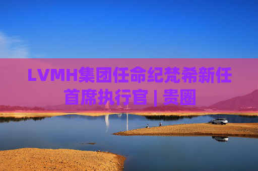LVMH集团任命纪梵希新任首席执行官 | 贵圈