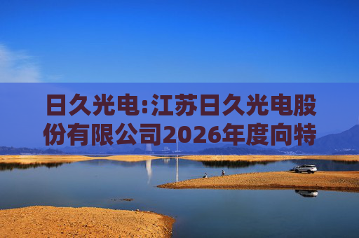 日久光电:江苏日久光电股份有限公司2026年度向特定对象发行A股股票募集资金使用的可行性分析报告