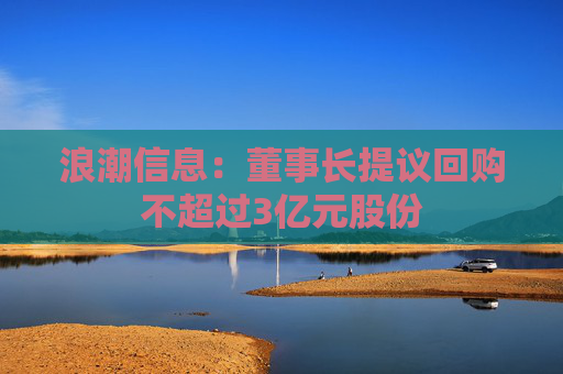 浪潮信息：董事长提议回购不超过3亿元股份
