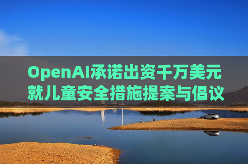 OpenAI承诺出资千万美元 就儿童安全措施提案与倡议团体达成和解