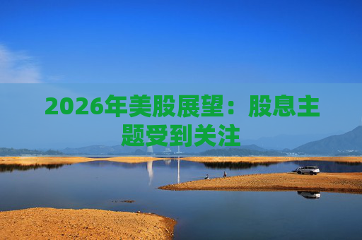 2026年美股展望：股息主题受到关注