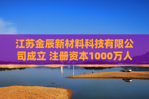 江苏金辰新材料科技有限公司成立 注册资本1000万人民币