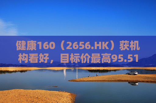 健康160（2656.HK）获机构看好，目标价最高95.51港元
