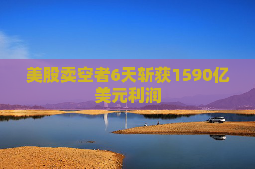 美股卖空者6天斩获1590亿美元利润