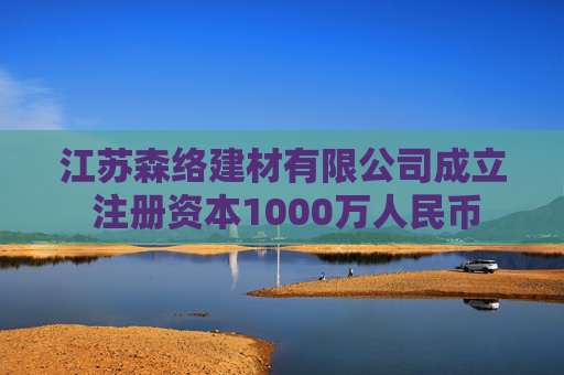 江苏森络建材有限公司成立 注册资本1000万人民币