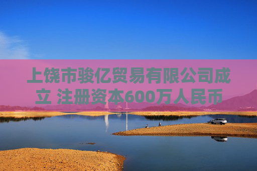 上饶市骏亿贸易有限公司成立 注册资本600万人民币