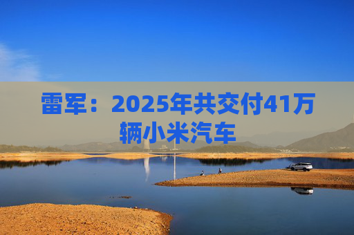 雷军：2025年共交付41万辆小米汽车  第1张
