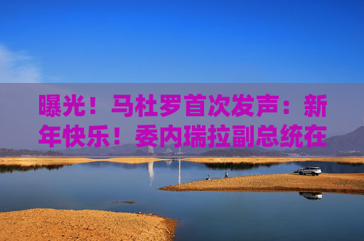 曝光！马杜罗首次发声：新年快乐！委内瑞拉副总统在俄境内？俄方回应！油价，重大变数