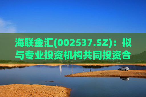海联金汇(002537.SZ)：拟与专业投资机构共同投资合伙企业