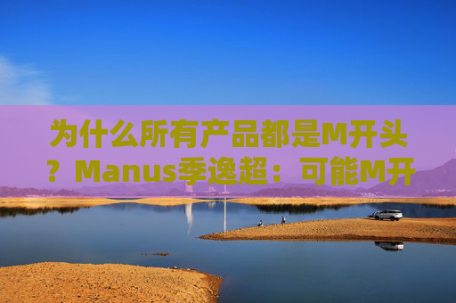 为什么所有产品都是M开头？Manus季逸超：可能M开头的产品运气都不会太差