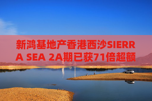 新鸿基地产香港西沙SIERRA SEA 2A期已获71倍超额认购
