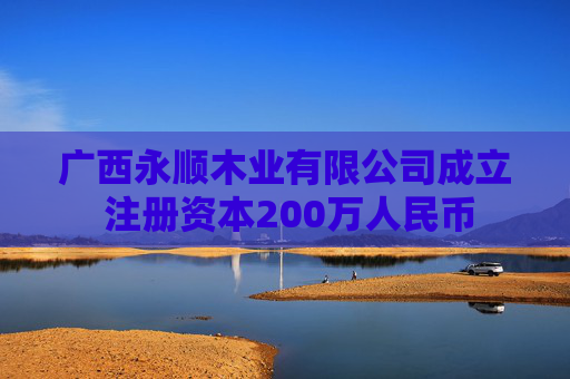 广西永顺木业有限公司成立 注册资本200万人民币