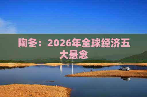 陶冬：2026年全球经济五大悬念