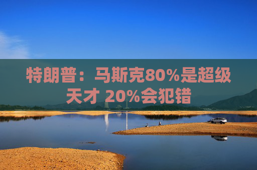 特朗普:马斯克80%是超级天才 20%会犯错 第1张 特朗普:马斯克80%是超级天才 20%会犯错 第1张