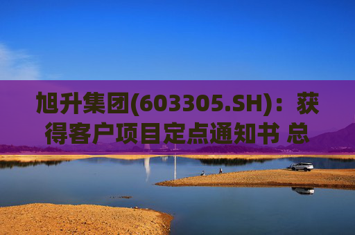 旭升集团(603305.SH)：获得客户项目定点通知书 总销售金额约78亿元