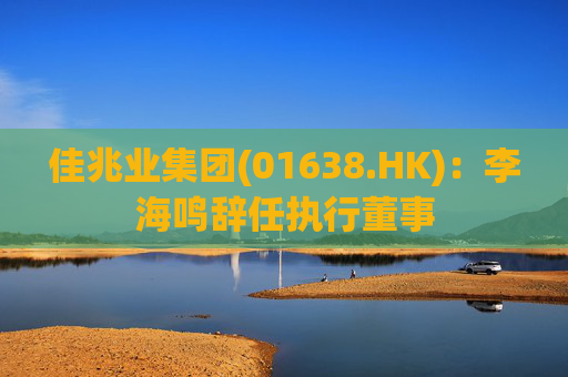 佳兆业集团(01638.HK)：李海鸣辞任执行董事