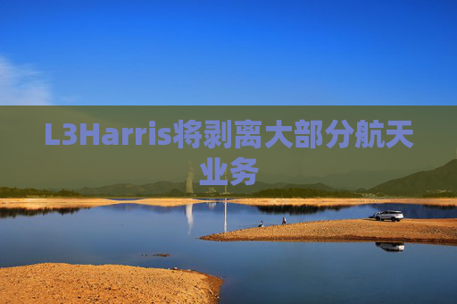 L3Harris将剥离大部分航天业务
