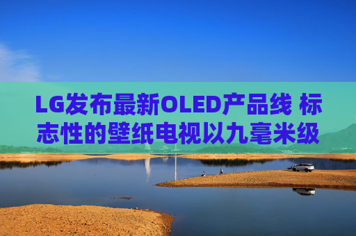 LG发布最新OLED产品线 标志性的壁纸电视以九毫米级超薄机身回归 第1张 LG发布最新OLED产品线 标志性的壁纸电视以九毫米级超薄机身回归 第1张