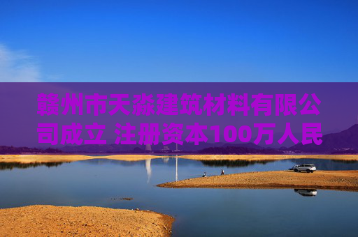 赣州市天淼建筑材料有限公司成立 注册资本100万人民币