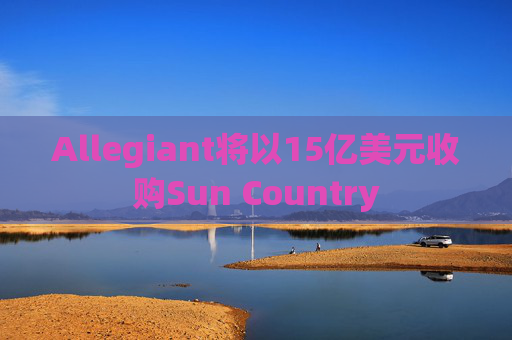 Allegiant将以15亿美元收购Sun Country