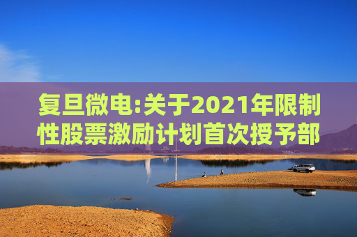 复旦微电:关于2021年限制性股票激励计划首次授予部分第四个归属期及预留授予部分第三个归属期（第一批次）归属结果暨股票上市公告