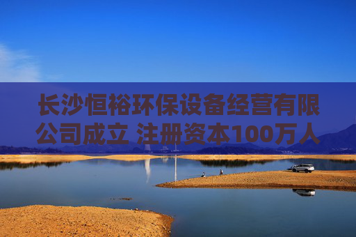 长沙恒裕环保设备经营有限公司成立 注册资本100万人民币